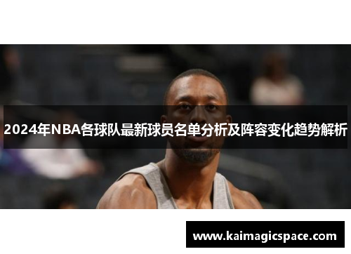 2024年NBA各球队最新球员名单分析及阵容变化趋势解析