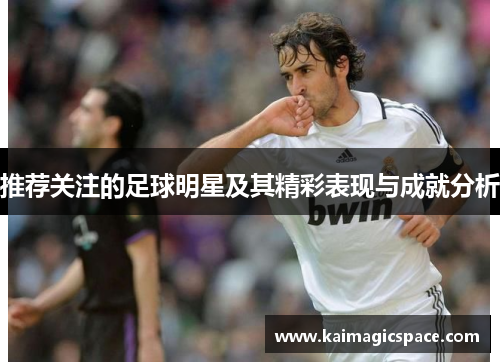 推荐关注的足球明星及其精彩表现与成就分析